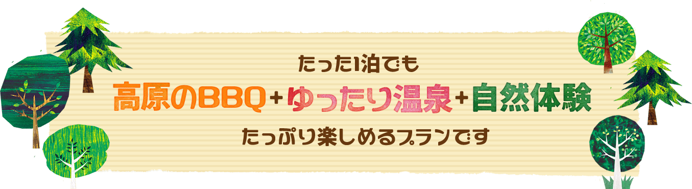 たった1泊でも高原のBBQ+ゆったり温泉+自然体験たっぷり楽しめるプランです