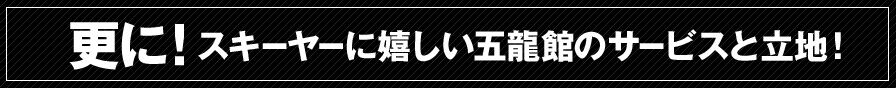 更に！スキーヤーに嬉しい五龍館のサービスと立地！