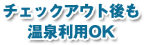 チェックアウト後も温泉利用OK